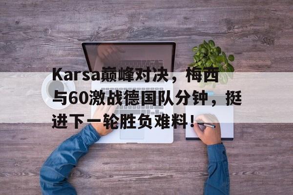 九游娱乐-Karsa巅峰对决，梅西与60激战德国队分钟，挺进下一轮胜负难料！的简单介绍
